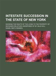 Intestate Succession in the State of New York; Showing the Rights of the Living to the Property of Deceased Relatives Undisposed of by Valid Will,1459086295,9781459086296