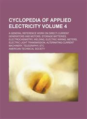 Cyclopedia of applied electricity Volume 4 ; a general reference work on direct-current generators and motors, storage batteries, electrochemistry, welding, electric wiring, meters, electric light transmission, alternating-current machinery, telegraphy, e,1155068130,9781155068138