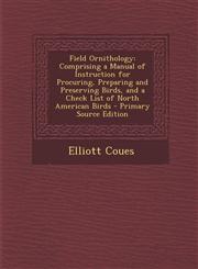 Field Ornithology Comprising a Manual of Instruction for Procuring, Preparing and Preserving Birds, and a Check List of North American B,128795975X,9781287959755