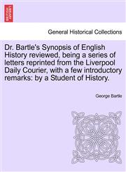 Dr. Bartle's Synopsis of English History reviewed, being a series of letters reprinted from the Liverpool Daily Courier, with a few introductory remarks by a Student of History.,1241556938,9781241556938