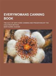 Everywomans Canning Book; The A B C of Safe Home Canning and Preserving by the Cold Pack Method,1230312234,9781230312231