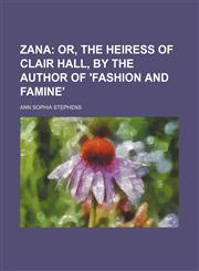 Zana;  or, The heiress of Clair hall, by the author of 'Fashion and famine',1150530316,9781150530319