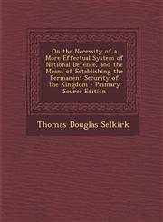 On the Necessity of a More Effectual System of National Defence, and the Means of Establishing the Permanent Security of the Kingdom - Primary Source,1294755463,9781294755463