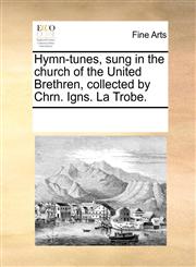 Hymn-tunes, sung in the church of the United Brethren, collected by Chrn. Igns. La Trobe.,117019284X,9781170192849