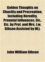 Golden Thoughts on Chastity and Procreation, Including Heredity, Prenatal Influences, Etc., Etc. by Prof. and Mrs. J.w. Gibson Assisted by W.j.,1152469681,9781152469686