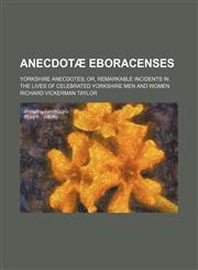 Anecdotæ eboracenses; Yorkshire anecdotes or, Remarkable incidents in the lives of celebrated Yorkshire men and women,1150055308,9781150055300