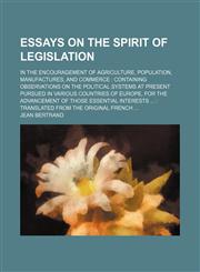 Essays on the Spirit of Legislation; In the Encouragement of Agriculture, Population, Manufactures, and Commerce Containing Observations on the Political Systems at Present Pursued in Various Countries of Europe, for the Advancement of Those Essential Int,1151019984,9781151019981