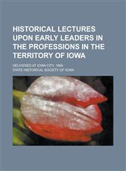 Historical Lectures Upon Early Leaders in the Professions in the Territory of Iowa; Delivered at Iowa City, 1894,1234286912,9781234286910