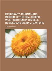 Missionary Journal and Memoir of the Rev. Joseph Wolf, Written by Himself, Revised and Ed. by J. Bayford,115046271X,9781150462719