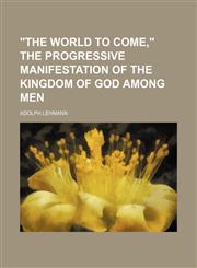"The world to come," the progressive manifestation of the kingdom of God among men,1151207209,9781151207203