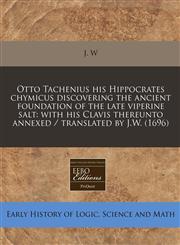 Otto Tachenius his Hippocrates chymicus discovering the ancient foundation of the late viperine salt with his Clavis thereunto annexed / translated by J.W. (1696),1171284837,9781171284833