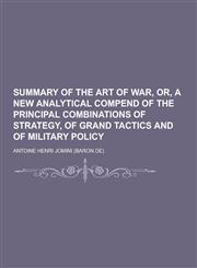 Summary of the Art of War, Or, a New Analytical Compend of the Principal Combinations of Strategy, of Grand Tactics and of Military Policy,1230419500,9781230419503
