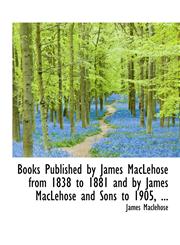 Books Published by James MacLehose from 1838 to 1881 and by James MacLehose and Sons to 1905, ...,111522557X,9781115225571
