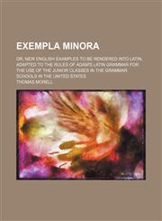 Exempla minora; or, New English examples to be rendered into Latin, adapted to the rules of Adam's Latin grammar for the use of the junior classes in the grammar schools in the United States,1235913724,9781235913723
