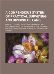 A   Compendious System of Practical Surveying, and Dividing of Land; Concisely Defined, Methodically Arranged, and Fully Exemplified The Whole Adapte,1236536282,9781236536280