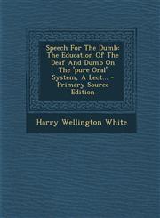 Speech for the Dumb The Education of the Deaf and Dumb on the 'Pure Oral' System, a Lect... - Primary Source Edition,1293571547,9781293571545