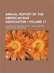 Annual Report of the American Bar Association (Volume 17); Including Proceedings of the Annual Meeting,1154275833,9781154275834