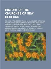 History of the Churches of New Bedford; To Which Are Added Notices of Various Other Moral and Religious Organizations Together with Short Memoirs of,1155091736,9781155091730