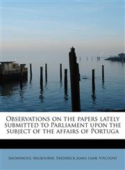 Observations on the papers lately submitted to Parliament upon the subject of the affairs of Portuga,1241639833,9781241639839