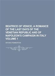 Beatrice of Venice, a Romance of the Last Days of the Venetian Republic and of Napoleon's Campaign in Italy Volume 1,1236754530,9781236754530