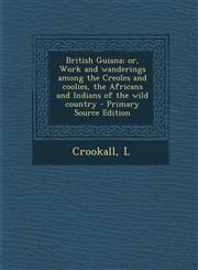 British Guiana; Or, Work and Wanderings Among the Creoles and Coolies, the Africans and Indians of the Wild Country - Primary Source Edition,1293673935,9781293673935