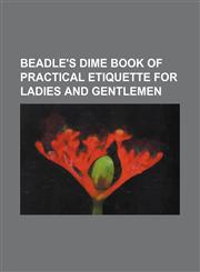 Beadle's dime book of practical etiquette for ladies and gentlemen,1154456994,9781154456998