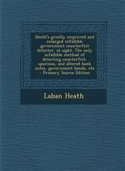 Heath's greatly improved and enlarged infallible government counterfeit detector, at sight. The only infallible method of detecting counterfeit, spurious, and altered bank notes, government bonds, etc  - Primary Source Edition,129323415X,9781293234150