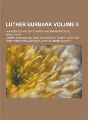 Luther Burbank; His Methods and Discoveries and Their Practical Application Volume 5,1230439307,9781230439303