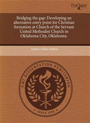 Bridging the gap Developing an alternative entry point for Christian formation at Church of the Servant United Methodist Church in Oklahoma City, Oklahoma.,1243763701,9781243763709