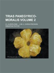 Trias Panegyrico-moralis; d.i. auserlesne ... Lob- u. Ehren-Predigen Volume 2,1130385183,9781130385182