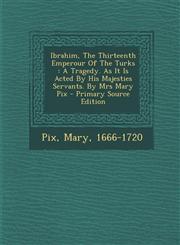 Ibrahim, the Thirteenth Emperour of the Turks A Tragedy. as It Is Acted by His Majesties Servants. by Mrs Mary Pix - Primary Source Edition,1294488643,9781294488644