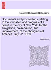 Documents and proceedings relating to the formation and progress of a board in the city of New York, for the emigration, preservation, and improvement, of the aborigines of America. July 22, 1829.,1241559058,9781241559052