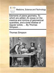 Elements of plane geometry. To which are added, An essay on the maxima and minima of geometrical quantities, and a brief treatise of regular solids; ... By Thomas Simpson, ...,1170614329,9781170614327