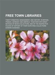 Free Town Libraries; Their Formation, Management, and History, in Britain, France, Germany and America, Together with Brief Notices of Book-collectors, and of the Respective Places of Deposit of Their Surviving Collections,1236948629,9781236948625