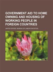 Government Aid to Home Owning and Housing of Working People in Foreign Countries,1458810836,9781458810830