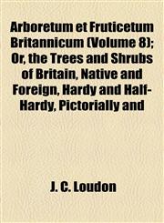 Arboretum et Fruticetum Britannicum (Volume 8); Or, the Trees and Shrubs of Britain, Native and Foreign, Hardy and Half-Hardy, Pictorially and,1154615375,9781154615371