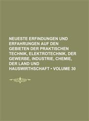 Neueste Erfindungen Und Erfahrungen Auf Den Gebieten Der Praktischen Technik, Elektrotechnik, Der Gewerbe, Industrie, Chemie, Der Land Und Hauswirthschaft (Volume 30),1154406903,9781154406900