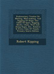 Rudimentary Treatise On Masting, Mast-making, And Rigging Of Ships Also Tables Of Spars, Rigging, Blocks, Chain, Wire And Hemp Ropes, Etc., Relative To Every Class Of Vessels - Primary Source Edition,1294864971,9781294864974