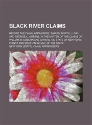 Black River Claims; Before the Canal Appraisers, Samuel North, J. Gay, and George C. Greene. in the Matter of the Claims of William M. Coburn and Others, Vs. State of New York. Points and Brief on Behalf of the State,1150768134,9781150768132