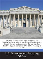 History, Jurisdiction, and Summary of Legislative Activities of the United States Senate Committee on Indian Affairs During the One Hundred Eighth Con,1287321682,9781287321682