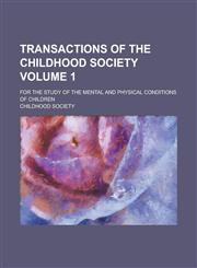 Transactions of the Childhood Society; for the study of the mental and physical conditions of children Volume 1,1231177233,9781231177235