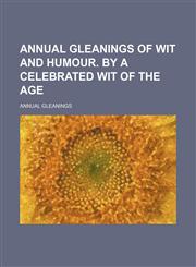 Annual gleanings of wit and humour. By a celebrated wit of the age,1151169331,9781151169334