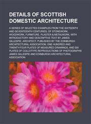 Details of Scottish Domestic Architecture; A Series of Selected Examples from the Sixteenth and Seventeenth Centuries, of Stonework, Woodwork, Furnitu,1234183765,9781234183769