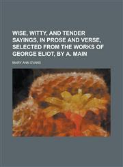 Wise, Witty, and Tender Sayings, in Prose and Verse, Selected from the Works of George Eliot, by A. Main,123423033X,9781234230333
