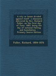 A   City or House Divided Against Itself A Discourse Delivered by REV. Richard Fuller, on the First Day of June, 1865, Being the Day of National Fast,1294350137,9781294350132