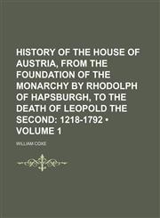 History of the House of Austria, From the Foundation of the Monarchy by Rhodolph of Hapsburgh, to the Death of Leopold the Second (Volume 1); 1218-1792,1150449438,9781150449437