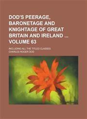 Dod's Peerage, Baronetage and Knightage of Great Britain and Ireland ; Including All the Titled Classes Volume 63,1230058605,9781230058603