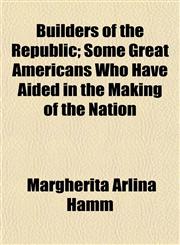 Builders of the Republic; Some Great Americans Who Have Aided in the Making of the Nation,1154650820,9781154650822