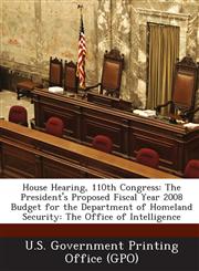 House Hearing, 110th Congress The President's Proposed Fiscal Year 2008 Budget for the Department of Homeland Security: The Office of Intelligence,1287864511,9781287864516