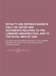 Royalty and Republicanism in Italy; Or, Notes and Documents Relating to the Lombard Insurrection, and to the Royal War of 1848. Or, Notes and Documents Relating to the Lombard Insurrection, and to the Royal War of 1848,1150592184,9781150592188